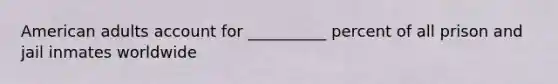 American adults account for __________ percent of all prison and jail inmates worldwide