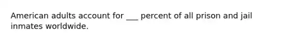 American adults account for ___ percent of all prison and jail inmates worldwide.