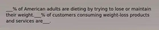 ___% of American adults are dieting by trying to lose or maintain their weight.___% of customers consuming weight-loss products and services are___.