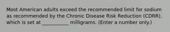 Most American adults exceed the recommended limit for sodium as recommended by the Chronic Disease Risk Reduction (CDRR), which is set at ___________ milligrams. (Enter a number only.)