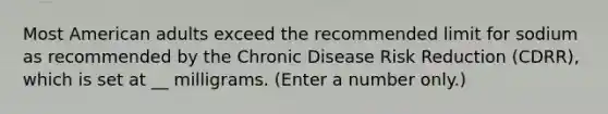 Most American adults exceed the recommended limit for sodium as recommended by the Chronic Disease Risk Reduction (CDRR), which is set at __ milligrams. (Enter a number only.)