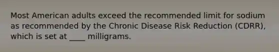 Most American adults exceed the recommended limit for sodium as recommended by the Chronic Disease Risk Reduction (CDRR), which is set at ____ milligrams.