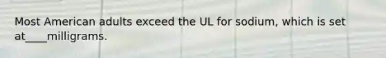 Most American adults exceed the UL for sodium, which is set at____milligrams.