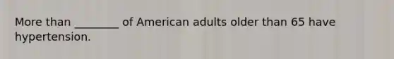 More than ________ of American adults older than 65 have hypertension.