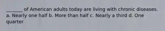 _______ of American adults today are living with chronic diseases. a. Nearly one half b. More than half c. Nearly a third d. One quarter