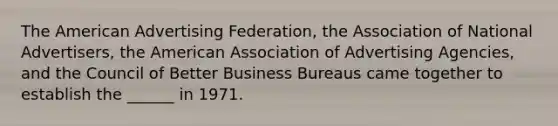 The American Advertising Federation, the Association of National Advertisers, the American Association of Advertising Agencies, and the Council of Better Business Bureaus came together to establish the ______ in 1971.