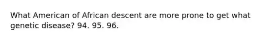 What American of African descent are more prone to get what genetic disease? 94. 95. 96.