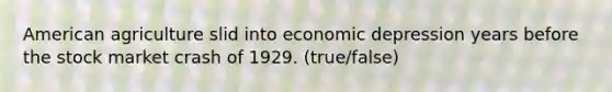 American agriculture slid into economic depression years before the stock market crash of 1929. (true/false)