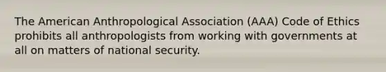 The American Anthropological Association (AAA) Code of Ethics prohibits all anthropologists from working with governments at all on matters of national security.