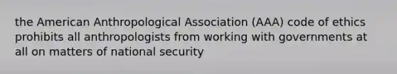 the American Anthropological Association (AAA) code of ethics prohibits all anthropologists from working with governments at all on matters of national security