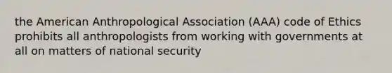 the American Anthropological Association (AAA) code of Ethics prohibits all anthropologists from working with governments at all on matters of national security