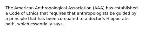 The American Anthropological Association (AAA) has established a Code of Ethics that requires that anthropologists be guided by a principle that has been compared to a doctor's Hippocratic oath, which essentially says,