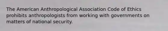 The American Anthropological Association Code of Ethics prohibits anthropologists from working with governments on matters of national security.