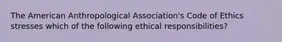 The American Anthropological Association's Code of Ethics stresses which of the following ethical responsibilities?