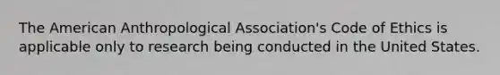 The American Anthropological Association's Code of Ethics is applicable only to research being conducted in the United States.