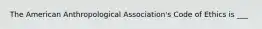 The American Anthropological Association's Code of Ethics is ___