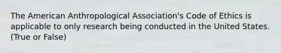 The American Anthropological Association's Code of Ethics is applicable to only research being conducted in the United States. (True or False)