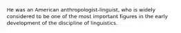 He was an American anthropologist-linguist, who is widely considered to be one of the most important figures in the early development of the discipline of linguistics.