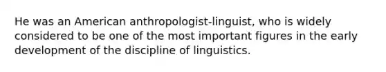 He was an American anthropologist-linguist, who is widely considered to be one of the most important figures in the early development of the discipline of linguistics.