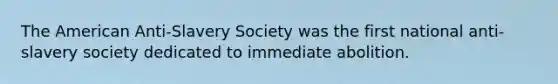 The American Anti-Slavery Society was the first national anti-slavery society dedicated to immediate abolition.