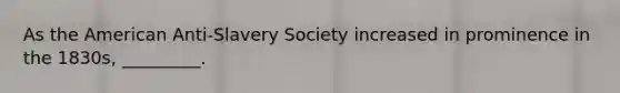 As the American Anti-Slavery Society increased in prominence in the 1830s, _________.