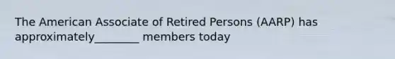 The American Associate of Retired Persons (AARP) has approximately________ members today