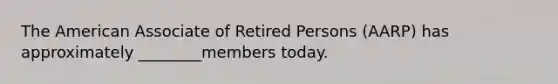 The American Associate of Retired Persons (AARP) has approximately ________members today.