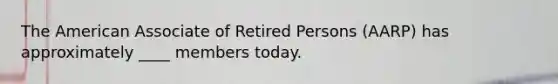 The American Associate of Retired Persons (AARP) has approximately ____ members today.