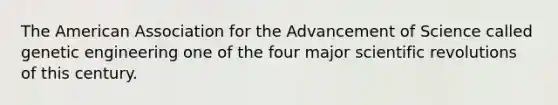 The American Association for the Advancement of Science called genetic engineering one of the four major scientific revolutions of this century.