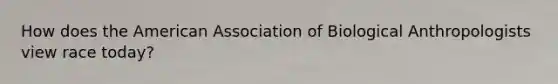 How does the American Association of Biological Anthropologists view race today?