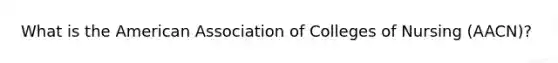 What is the American Association of Colleges of Nursing (AACN)?