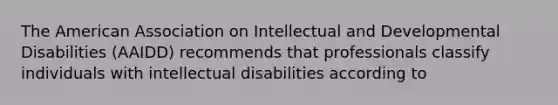 The American Association on Intellectual and Developmental Disabilities (AAIDD) recommends that professionals classify individuals with intellectual disabilities according to