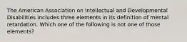 The American Association on Intellectual and Developmental Disabilities includes three elements in its definition of mental retardation. Which one of the following is not one of those elements?​