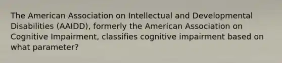 The American Association on Intellectual and Developmental Disabilities (AAIDD), formerly the American Association on Cognitive Impairment, classifies cognitive impairment based on what parameter?