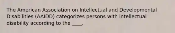 The American Association on Intellectual and Developmental Disabilities (AAIDD) categorizes persons with intellectual disability according to the ____.