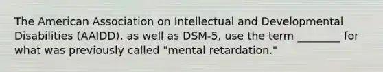 The American Association on Intellectual and Developmental Disabilities (AAIDD), as well as DSM-5, use the term ________ for what was previously called "mental retardation."