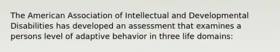 The American Association of Intellectual and Developmental Disabilities has developed an assessment that examines a persons level of adaptive behavior in three life domains: