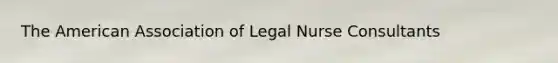 The American Association of Legal Nurse Consultants