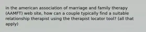 in the american association of marriage and family therapy (AAMFT) web site, how can a couple typically find a suitable relationship therapist using the therapist locator tool? (all that apply)