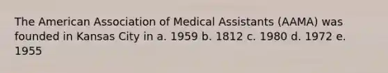 The American Association of Medical Assistants (AAMA) was founded in Kansas City in a. 1959 b. 1812 c. 1980 d. 1972 e. 1955