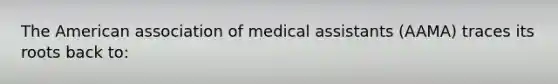 The American association of medical assistants (AAMA) traces its roots back to: