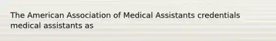 The American Association of Medical Assistants credentials medical assistants as