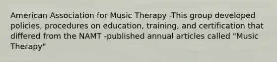 American Association for Music Therapy -This group developed policies, procedures on education, training, and certification that differed from the NAMT -published annual articles called "Music Therapy"