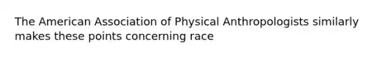 The American Association of Physical Anthropologists similarly makes these points concerning race