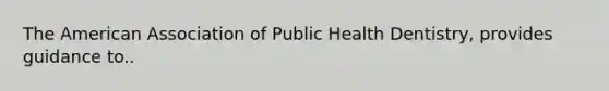 The American Association of Public Health Dentistry, provides guidance to..