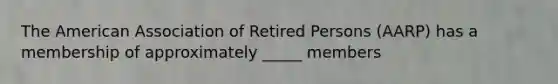 The American Association of Retired Persons (AARP) has a membership of approximately _____ members