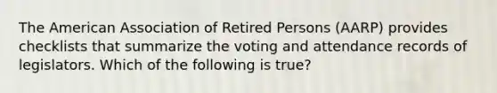 ​The American Association of Retired Persons (AARP) provides checklists that summarize the voting and attendance records of legislators. Which of the following is true?