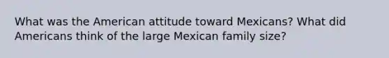 What was the American attitude toward Mexicans? What did Americans think of the large Mexican family size?