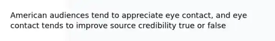 American audiences tend to appreciate eye contact, and eye contact tends to improve source credibility true or false
