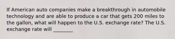 If American auto companies make a breakthrough in automobile technology and are able to produce a car that gets 200 miles to the​ gallon, what will happen to the U.S. exchange​ rate? The U.S. exchange rate will ________